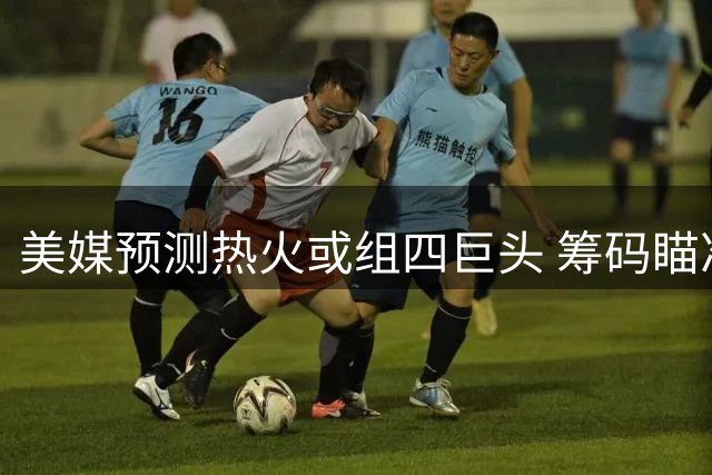 美媒预测热火或组四巨头 筹码瞄准太阳当家球星