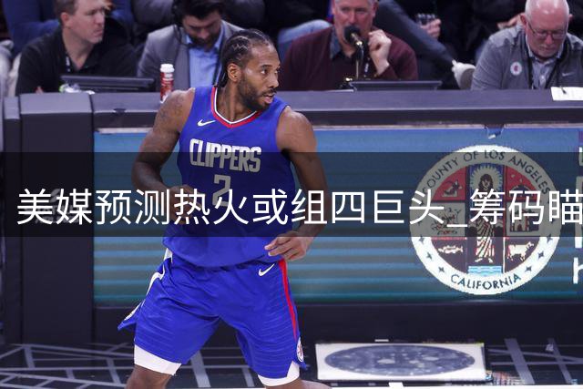 美媒预测热火或组四巨头 筹码瞄准太阳当家球星